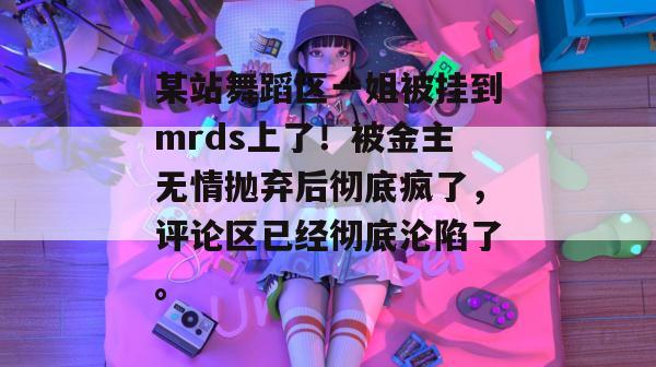 某站舞蹈区一姐被挂到mrds上了！被金主无情抛弃后彻底疯了，评论区已经彻底沦陷了。