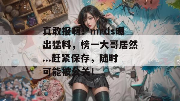 真敢报啊！mrds曝出猛料，榜一大哥居然...赶紧保存，随时可能被公关！