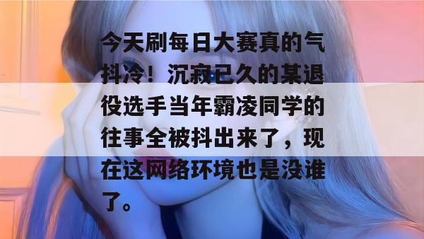 今天刷每日大赛真的气抖冷!沉寂已久的某退役选手当年霸凌同学的往事全被抖出来了,现在这网络环境也是没谁了。 今天刷每日大赛真的气抖冷!沉寂已久的某退役选手当年霸凌同学的往事全被抖出来了,现在这网络环境也是没谁了。