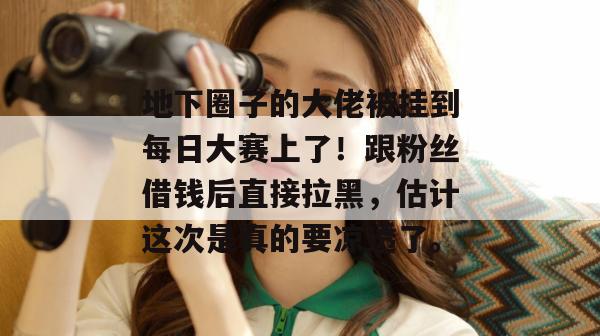 地下圈子的大佬被挂到每日大赛上了!跟粉丝借钱后直接拉黑,估计这次是真的要凉透了。 地下圈子的大佬被挂到每日大赛上了!跟粉丝借钱后直接拉黑,估计这次是真的要凉透了。