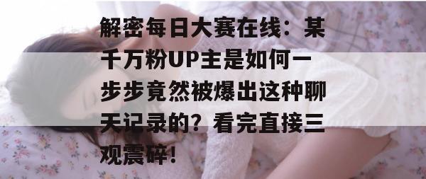 解密每日大赛在线:某千万粉UP主是如何一步步竟然被爆出这种聊天记录的?看完直接三观震碎! 解密每日大赛在线:某千万粉UP主是如何一步步竟然被爆出这种聊天记录的?看完直接三观震碎!
