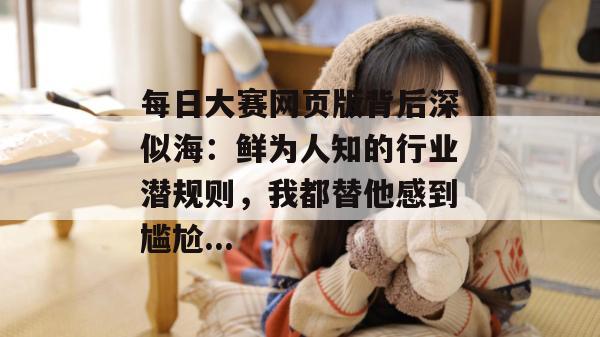 每日大赛网页版背后深似海:鲜为人知的行业潜规则,我都替他感到尴尬... 每日大赛网页版背后深似海:鲜为人知的行业潜规则,我都替他感到尴尬...