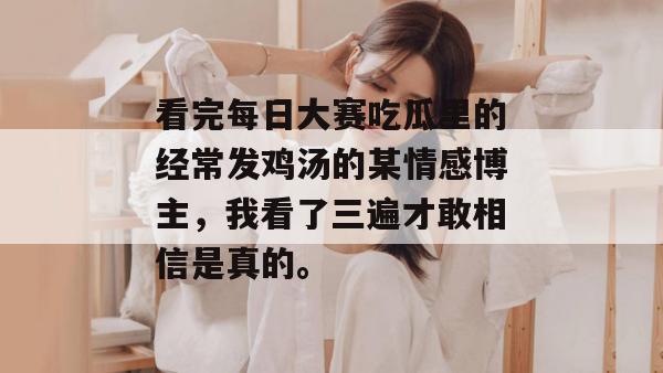 看完每日大赛吃瓜里的经常发鸡汤的某情感博主,我看了三遍才敢相信是真的。 看完每日大赛吃瓜里的经常发鸡汤的某情感博主,我看了三遍才敢相信是真的。