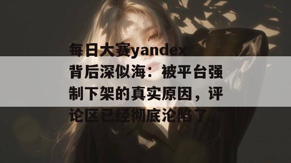 每日大赛yandex背后深似海:被平台强制下架的真实原因,评论区已经彻底沦陷了。 每日大赛yandex背后深似海:被平台强制下架的真实原因,评论区已经彻底沦陷了。