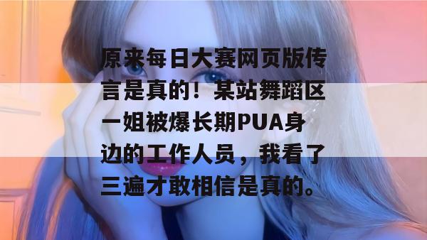 原来每日大赛网页版传言是真的!某站舞蹈区一姐被爆长期PUA身边的工作人员,我看了三遍才敢相信是真的。 原来每日大赛网页版传言是真的!某站舞蹈区一姐被爆长期PUA身边的工作人员,我看了三遍才敢相信是真的。