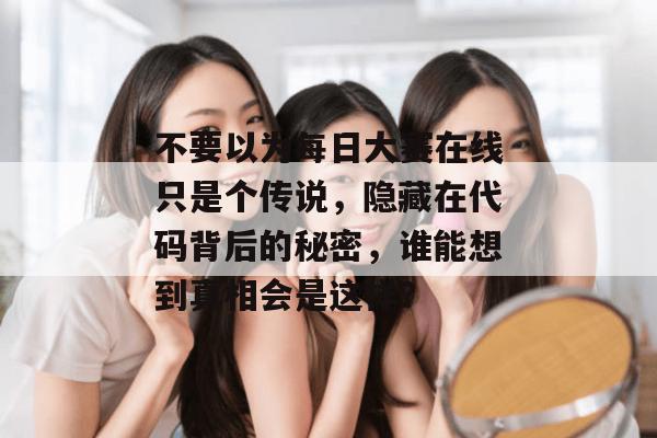 不要以为每日大赛在线只是个传说,隐藏在代码背后的秘密,谁能想到真相会是这样? 不要以为每日大赛在线只是个传说,隐藏在代码背后的秘密,谁能想到真相会是这样?