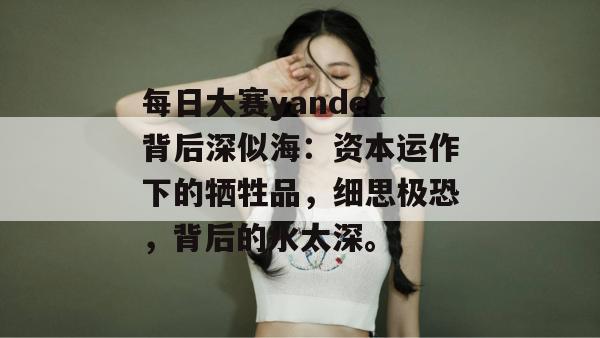 每日大赛yandex背后深似海:资本运作下的牺牲品,细思极恐,背后的水太深。 每日大赛yandex背后深似海:资本运作下的牺牲品,细思极恐,背后的水太深。