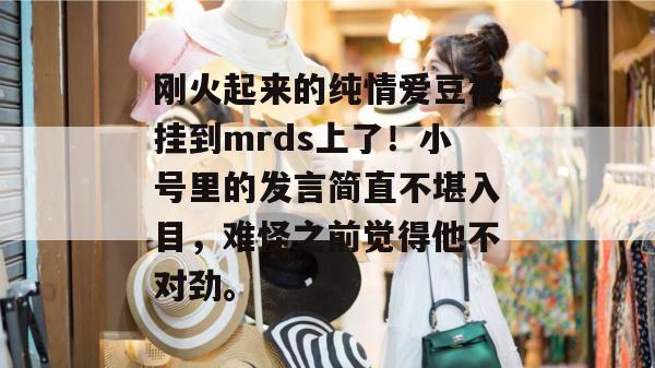 刚火起来的纯情爱豆被挂到mrds上了！小号里的发言简直不堪入目，难怪之前觉得他不对劲。