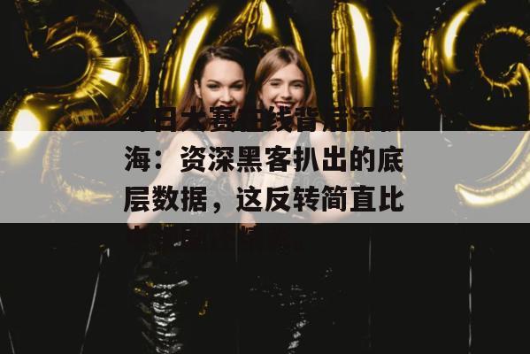 每日大赛在线背后深似海：资深黑客扒出的底层数据，这反转简直比电视剧还精彩。