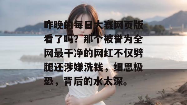 昨晚的每日大赛网页版看了吗?那个被誉为全网最干净的网红不仅劈腿还涉嫌洗钱,细思极恐,背后的水太深。 昨晚的每日大赛网页版看了吗?那个被誉为全网最干净的网红不仅劈腿还涉嫌洗钱,细思极恐,背后的水太深。