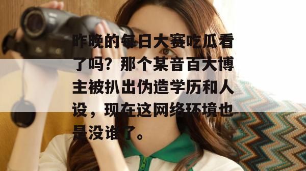 昨晚的每日大赛吃瓜看了吗?那个某音百大博主被扒出伪造学历和人设,现在这网络环境也是没谁了。 昨晚的每日大赛吃瓜看了吗?那个某音百大博主被扒出伪造学历和人设,现在这网络环境也是没谁了。