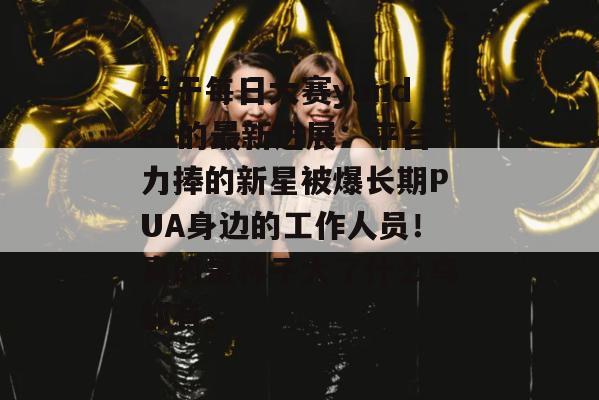 关于每日大赛yandex的最新进展：平台力捧的新星被爆长期PUA身边的工作人员！真的是林子大了什么鸟都有。
