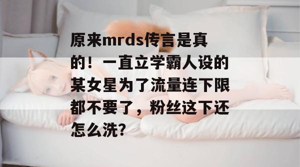 原来mrds传言是真的！一直立学霸人设的某女星为了流量连下限都不要了，粉丝这下还怎么洗？