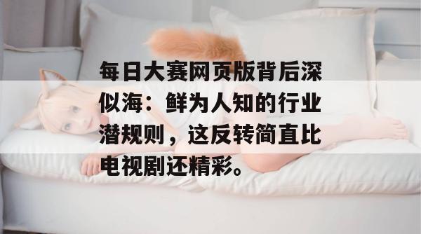 每日大赛网页版背后深似海:鲜为人知的行业潜规则,这反转简直比电视剧还精彩。 每日大赛网页版背后深似海:鲜为人知的行业潜规则,这反转简直比电视剧还精彩。