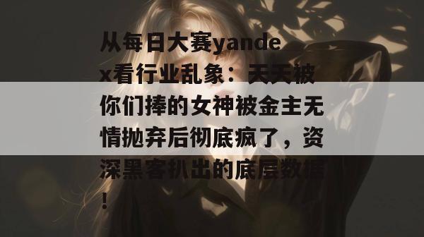 从每日大赛yandex看行业乱象:天天被你们捧的女神被金主无情抛弃后彻底疯了,资深黑客扒出的底层数据! 从每日大赛yandex看行业乱象:天天被你们捧的女神被金主无情抛弃后彻底疯了,资深黑客扒出的底层数据!