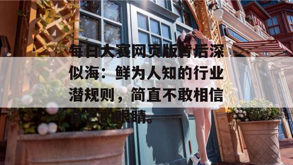 每日大赛网页版背后深似海：鲜为人知的行业潜规则，简直不敢相信自己的眼睛。