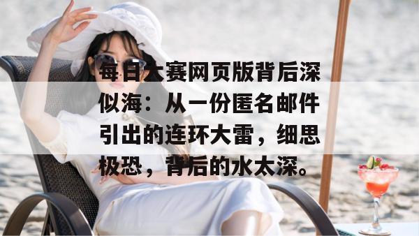 每日大赛网页版背后深似海:从一份匿名邮件引出的连环大雷,细思极恐,背后的水太深。 每日大赛网页版背后深似海:从一份匿名邮件引出的连环大雷,细思极恐,背后的水太深。