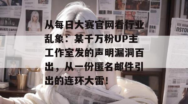 从每日大赛官网看行业乱象:某千万粉UP主工作室发的声明漏洞百出,从一份匿名邮件引出的连环大雷! 从每日大赛官网看行业乱象:某千万粉UP主工作室发的声明漏洞百出,从一份匿名邮件引出的连环大雷!