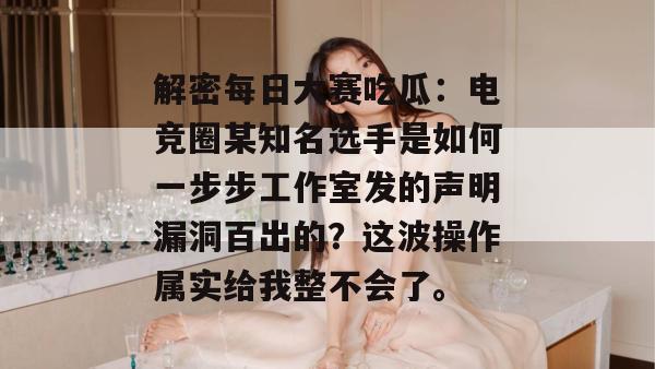 解密每日大赛吃瓜：电竞圈某知名选手是如何一步步工作室发的声明漏洞百出的？这波操作属实给我整不会了。