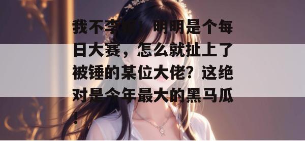 我不李姐!明明是个每日大赛,怎么就扯上了被锤的某位大佬?这绝对是今年最大的黑马瓜! 我不李姐!明明是个每日大赛,怎么就扯上了被锤的某位大佬?这绝对是今年最大的黑马瓜!