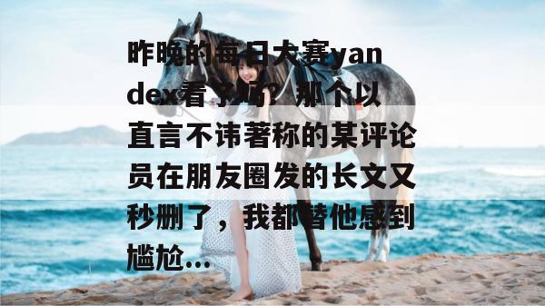昨晚的每日大赛yandex看了吗?那个以直言不讳著称的某评论员在朋友圈发的长文又秒删了,我都替他感到尴尬... 昨晚的每日大赛yandex看了吗?那个以直言不讳著称的某评论员在朋友圈发的长文又秒删了,我都替他感到尴尬...