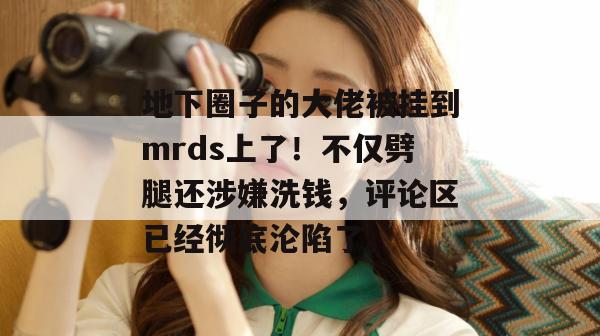地下圈子的大佬被挂到mrds上了!不仅劈腿还涉嫌洗钱,评论区已经彻底沦陷了。 地下圈子的大佬被挂到mrds上了!不仅劈腿还涉嫌洗钱,评论区已经彻底沦陷了。