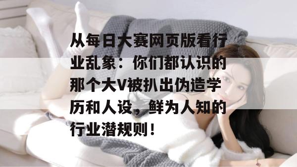 从每日大赛网页版看行业乱象：你们都认识的那个大V被扒出伪造学历和人设，鲜为人知的行业潜规则！